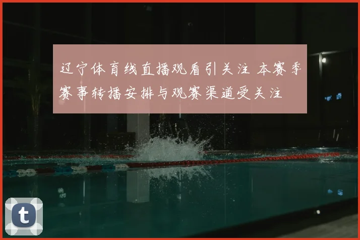 辽宁体育线直播观看引关注 本赛季赛事转播安排与观赛渠道受关注