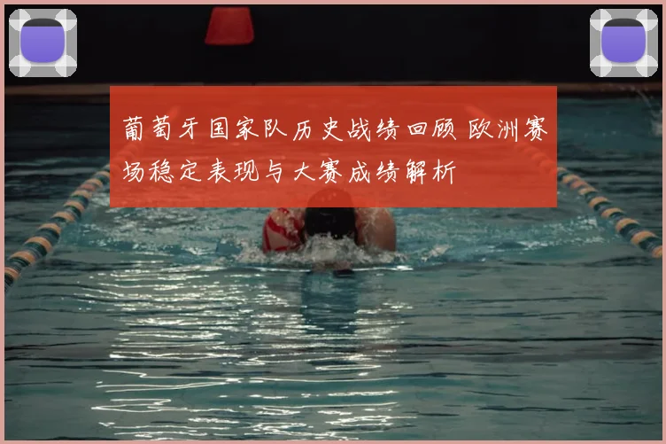 葡萄牙国家队历史战绩回顾 欧洲赛场稳定表现与大赛成绩解析