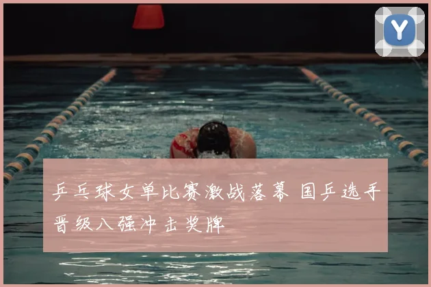 乒乓球女单比赛激战落幕 国乒选手晋级八强冲击奖牌