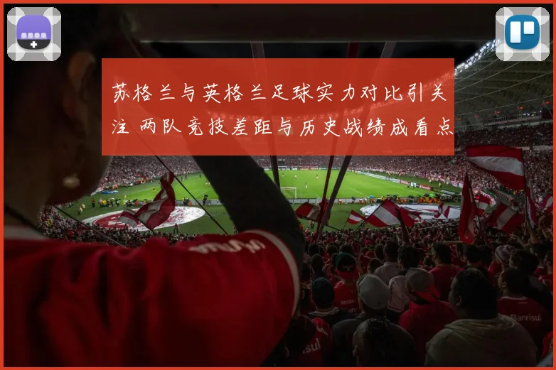 苏格兰与英格兰足球实力对比引关注 两队竞技差距与历史战绩成看点