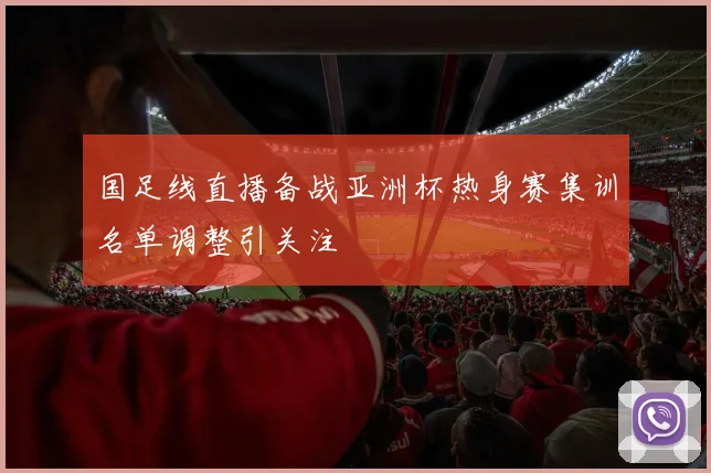 国足线直播备战亚洲杯热身赛集训名单调整引关注