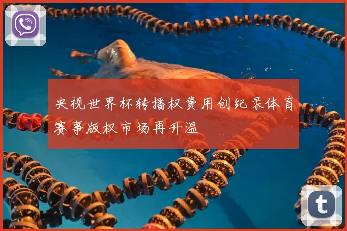 央视世界杯转播权费用创纪录体育赛事版权市场再升温