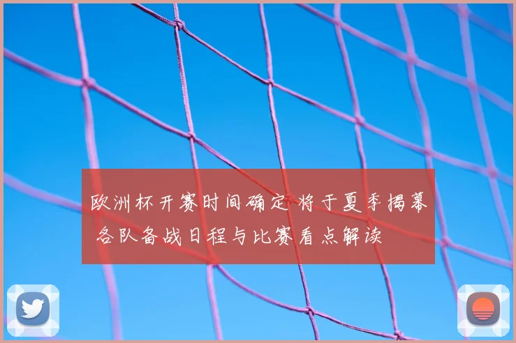 欧洲杯开赛时间确定 将于夏季揭幕 各队备战日程与比赛看点解读