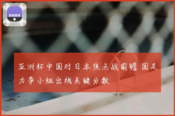 亚洲杯中国对日本焦点战前瞻 国足力争小组出线关键分数