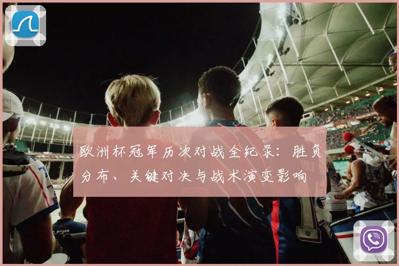 欧洲杯冠军历次对战全纪录：胜负分布、关键对决与战术演变影响