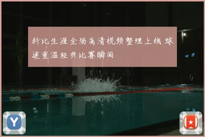 科比生涯全场高清视频整理上线 球迷重温经典比赛瞬间