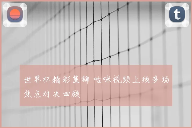 世界杯精彩集锦 咕咪视频上线多场焦点对决回顾