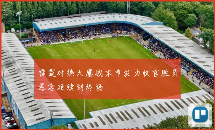 雷霆对热火鏖战末节发力收官胜负悬念延续到终场