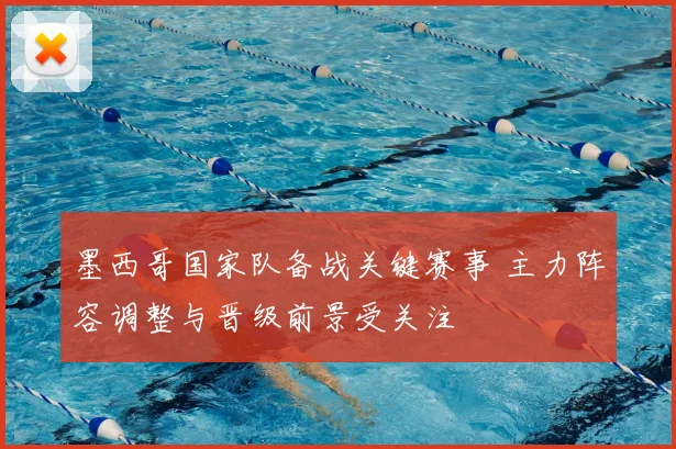 墨西哥国家队备战关键赛事 主力阵容调整与晋级前景受关注