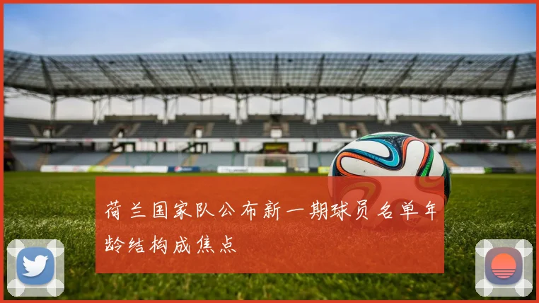 荷兰国家队公布新一期球员名单年龄结构成焦点
