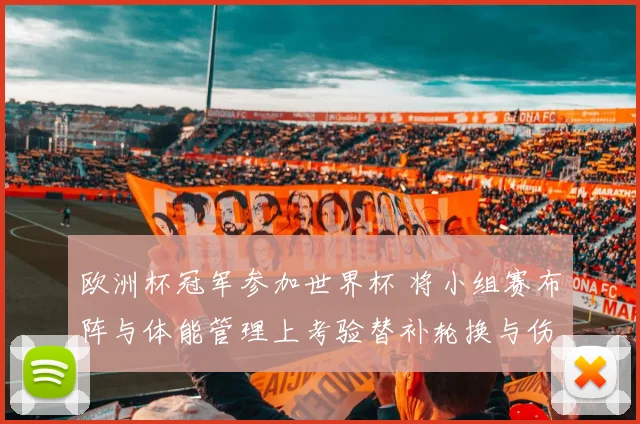 欧洲杯冠军参加世界杯 将小组赛布阵与体能管理上考验替补轮换与伤停应对
