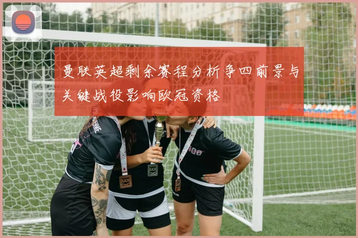 曼联英超剩余赛程分析争四前景与关键战役影响欧冠资格