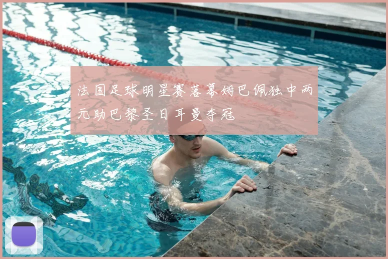 法国足球明星赛落幕姆巴佩独中两元助巴黎圣日耳曼夺冠