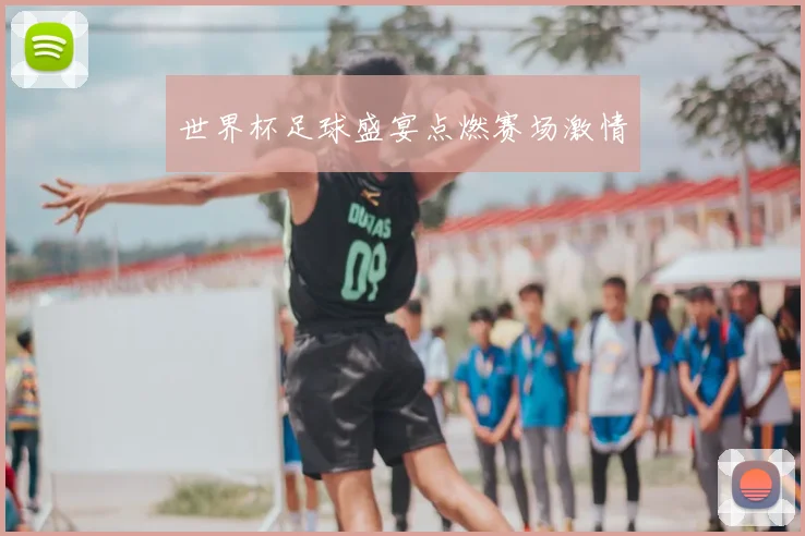世界杯足球盛宴点燃赛场激情