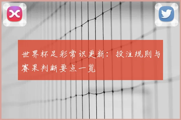 世界杯足彩常识更新：投注规则与赛果判断要点一览