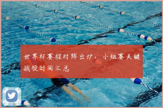 世界杯赛程对阵出炉，小组赛关键战役时间汇总