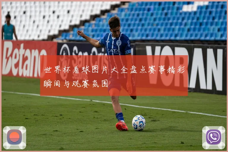 世界杯看球图片大全盘点赛事精彩瞬间与观赛氛围