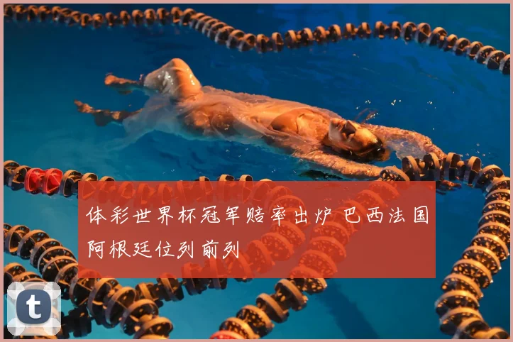 体彩世界杯冠军赔率出炉 巴西法国阿根廷位列前列
