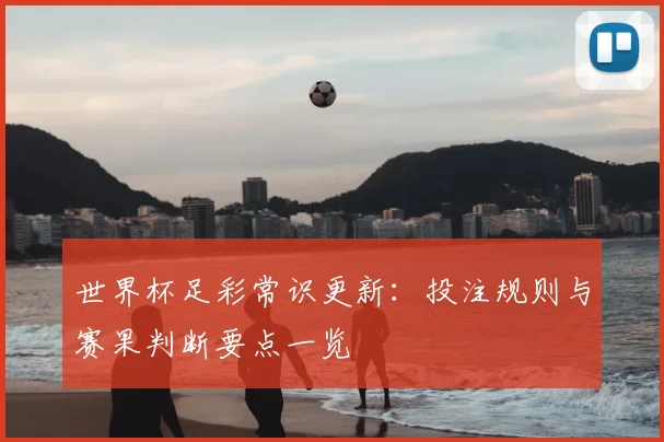 世界杯足彩常识更新：投注规则与赛果判断要点一览