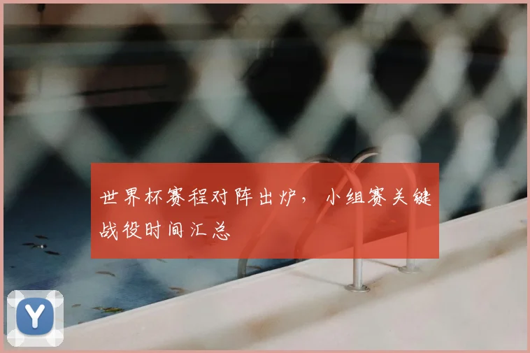 世界杯赛程对阵出炉，小组赛关键战役时间汇总