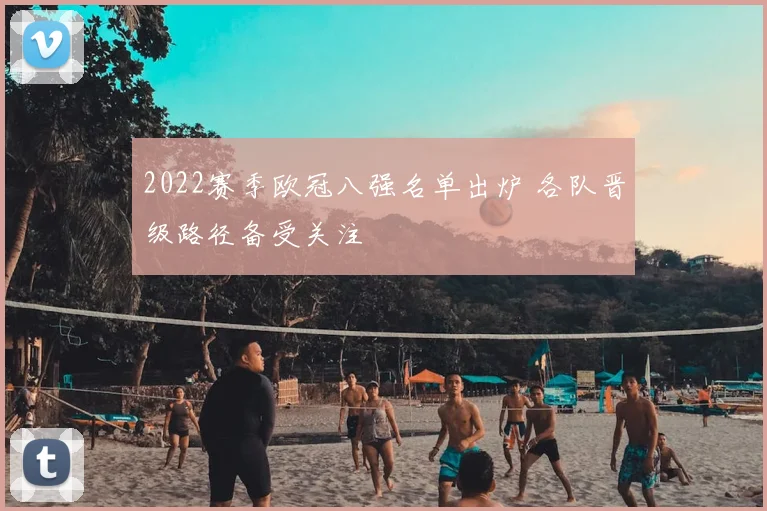 2022赛季欧冠八强名单出炉 各队晋级路径备受关注