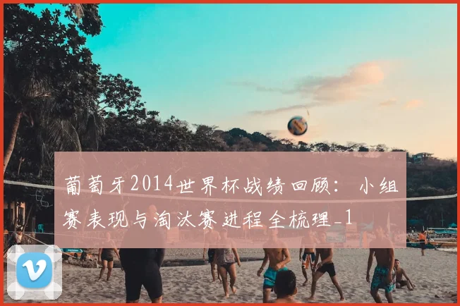 葡萄牙2014世界杯战绩回顾:小组赛表现与淘汰赛进程全梳理_1