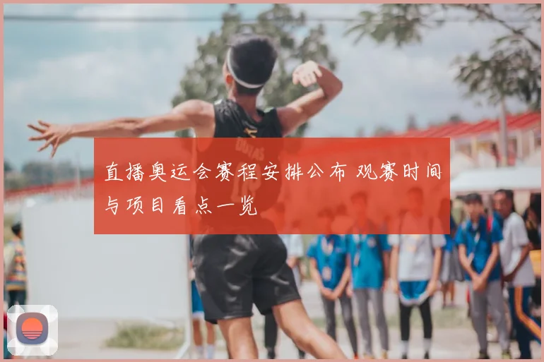 直播奥运会赛程安排公布 观赛时间与项目看点一览
