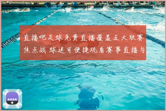 直播吧足球免费直播覆盖五大联赛焦点战 球迷可便捷观看赛事直播与赛后集锦
