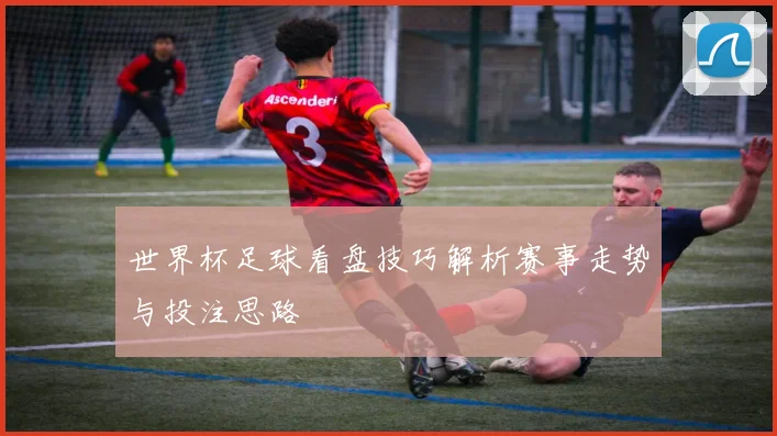世界杯足球看盘技巧解析赛事走势与投注思路