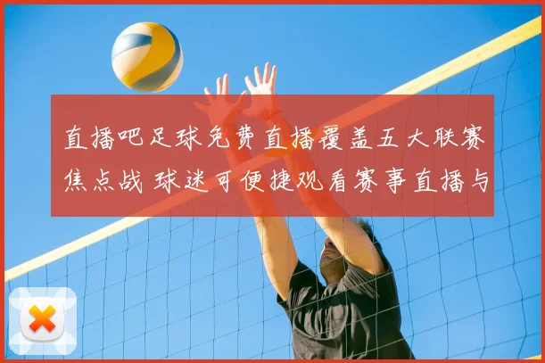 直播吧足球免费直播覆盖五大联赛焦点战 球迷可便捷观看赛事直播与赛后集锦