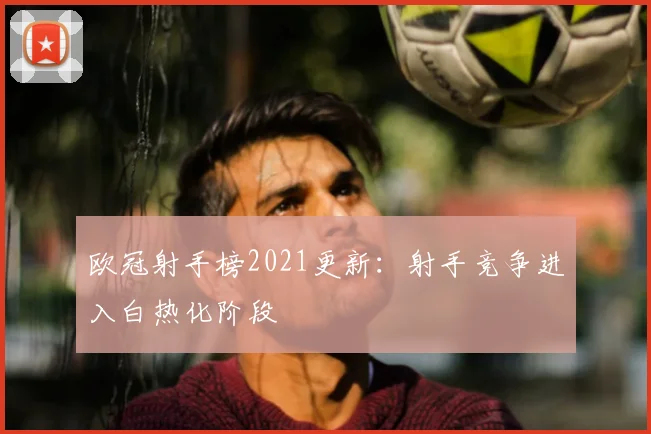 欧冠射手榜2021更新：射手竞争进入白热化阶段