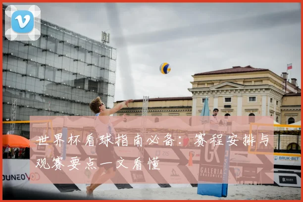 世界杯看球指南必备:赛程安排与观赛要点一文看懂