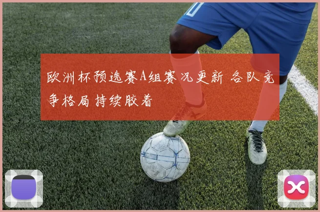 欧洲杯预选赛A组赛况更新 各队竞争格局持续胶着