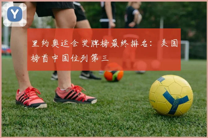 里约奥运会奖牌榜最终排名：美国榜首中国位列第三
